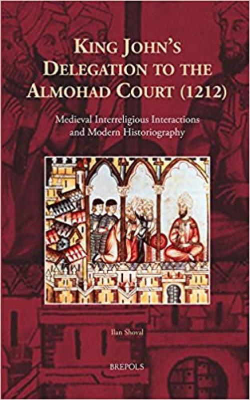 King John's Delegation to the Almohad Court (1212): Medieval Interreligious Interactions and Modern Historiography (Cursor Mundi) (Arabic Edition) (English, Arabic and Latin Edition)
