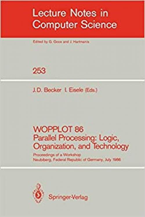 WOPPLOT 86 Parallel Processing: Logic, Organization, and Technology: Proceedings of a Workshop Neubiberg, Federal Republic of Germany, July 2-4, 1986 (Lecture Notes in Computer Science (253))