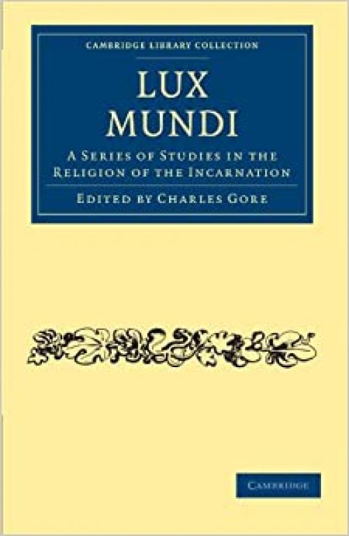 Lux Mundi: A Series of Studies in the Religion of the Incarnation (Cambridge Library Collection - Science and Religion)