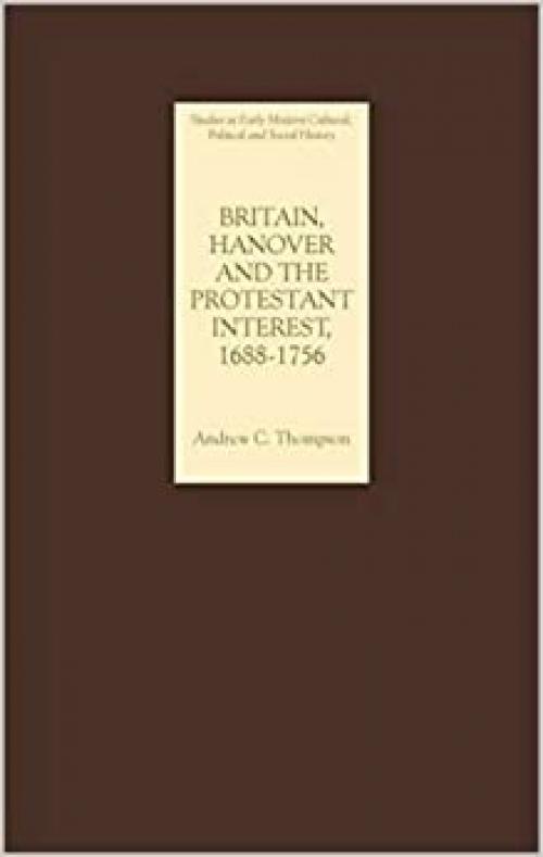 Britain, Hanover and the Protestant Interest, 1688-1756 (Studies in Early Modern Cultural, Political and Social History) (Volume 3)