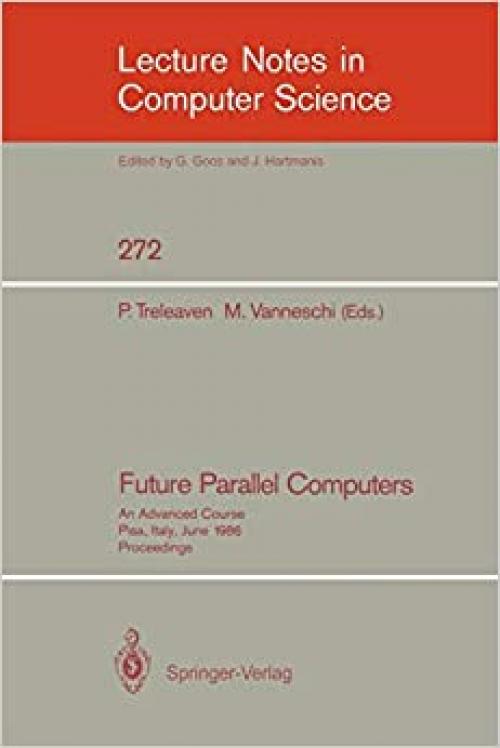 Future Parallel Computers: An Advanced Course, Pisa, Italy, June 9-20, 1986, Proceedings (Lecture Notes in Computer Science (272))