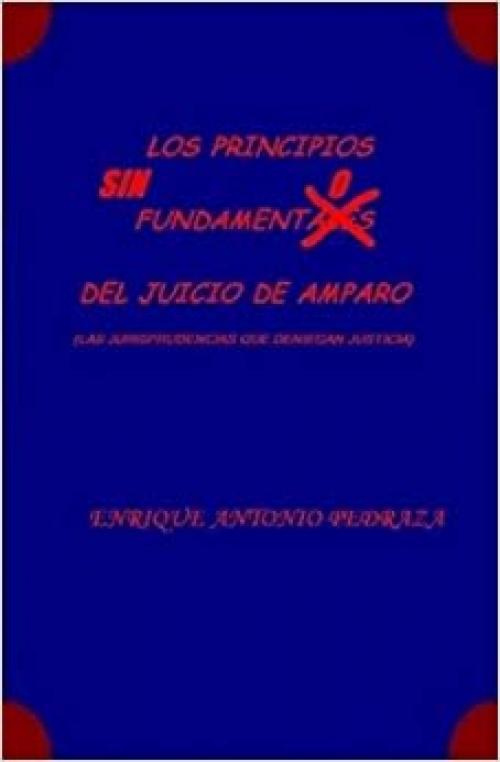 LOS PRINCIPIOS SIN FUNDAMENTO DEL JUICIO DE AMPARO. (Las jurisprudencias que deniegan justicia) (Spanish Edition)