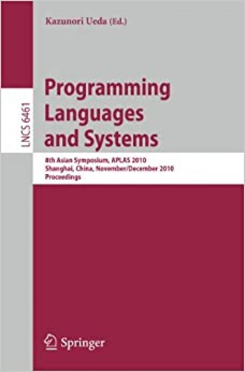 Programming Languages and Systems: 8th Asian Symposium, APLAS 2010, Shanghai, China, November 28 - December 1, 2010 Proceedings (Lecture Notes in Computer Science (6461))