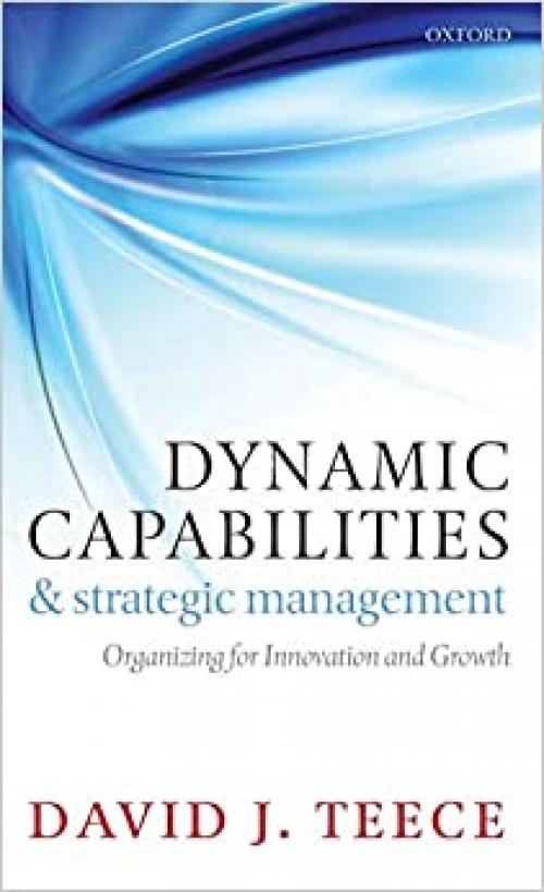 Dynamic Capabilities and Strategic Management: Organizing for Innovation and Growth
