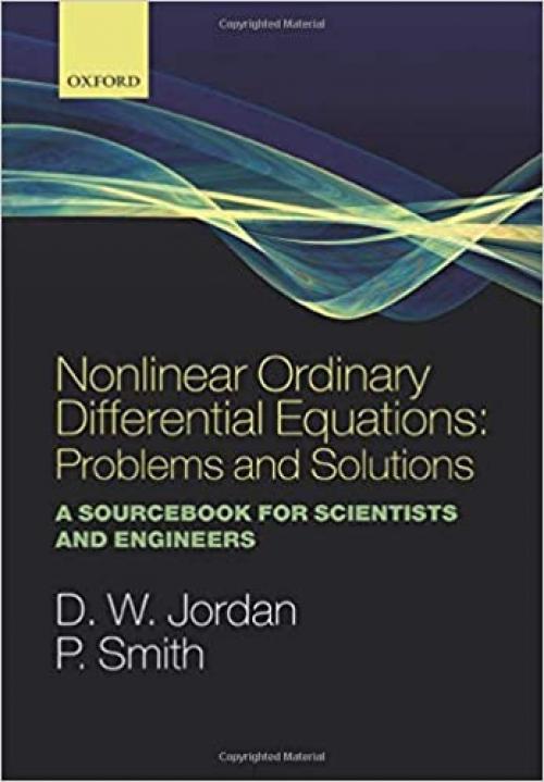 Nonlinear Ordinary Differential Equations: Problems and Solutions: A Sourcebook for Scientists and Engineers (Oxford Texts in Applied and Engineering Mathematics, 11)