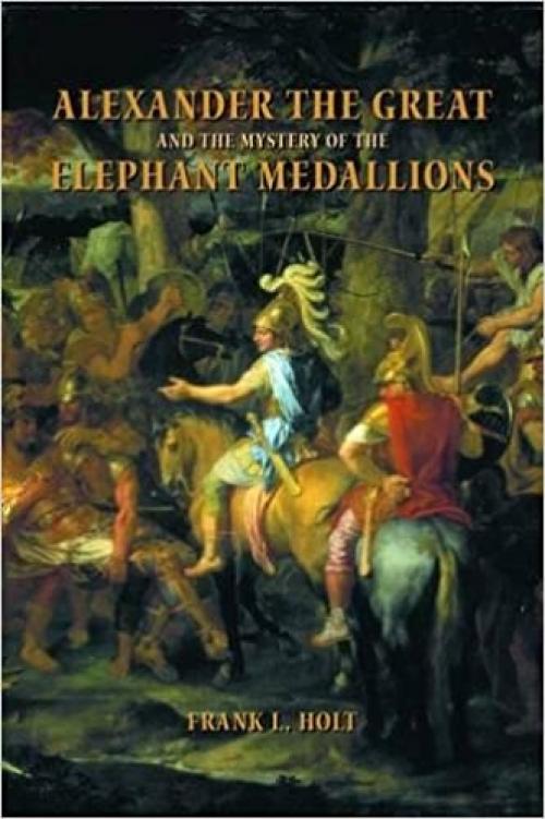 Alexander the Great and the Mystery of the Elephant Medallions (Hellenistic Culture and Society)