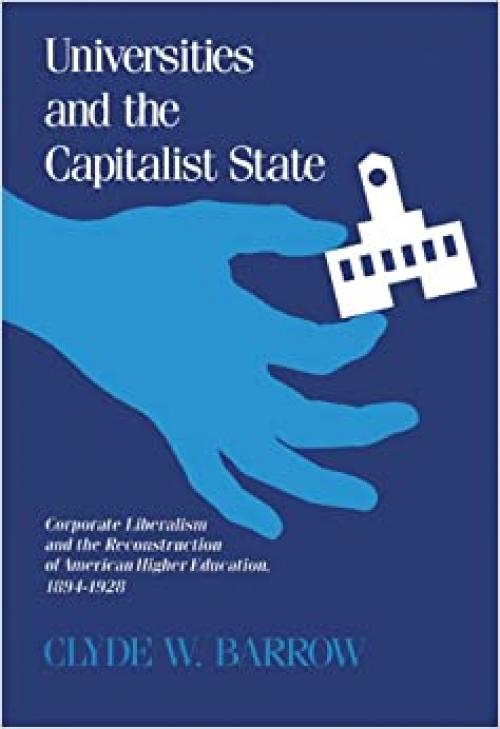 Universities and the Capitalist State: Corporate Liberalism and the Reconstruction of American Higher Education, 1894-1928 (History of American Thought and Culture)