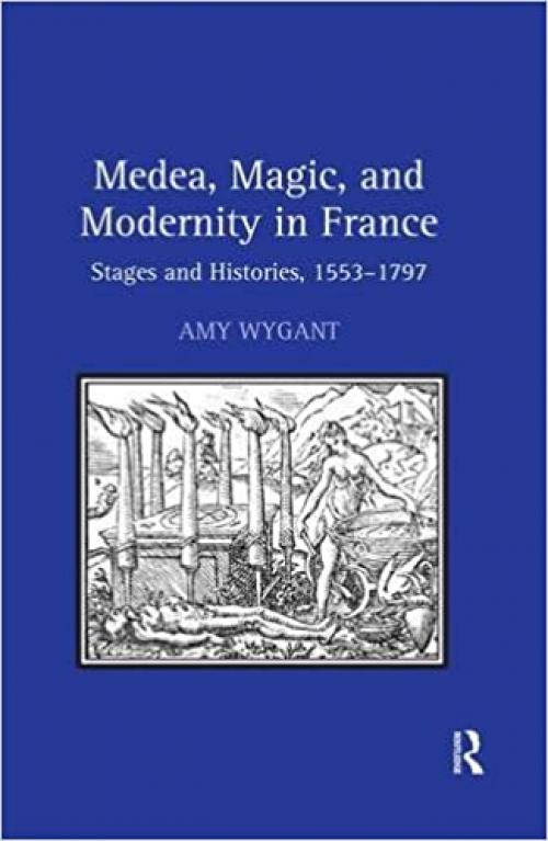 Medea, Magic, and Modernity in France: Stages and Histories, 1553–1797