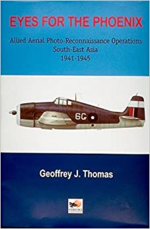 Eyes for the Phoenix: Allied Aerial Photo-Reconnaissance Operations, South-East Asia 1941-1945