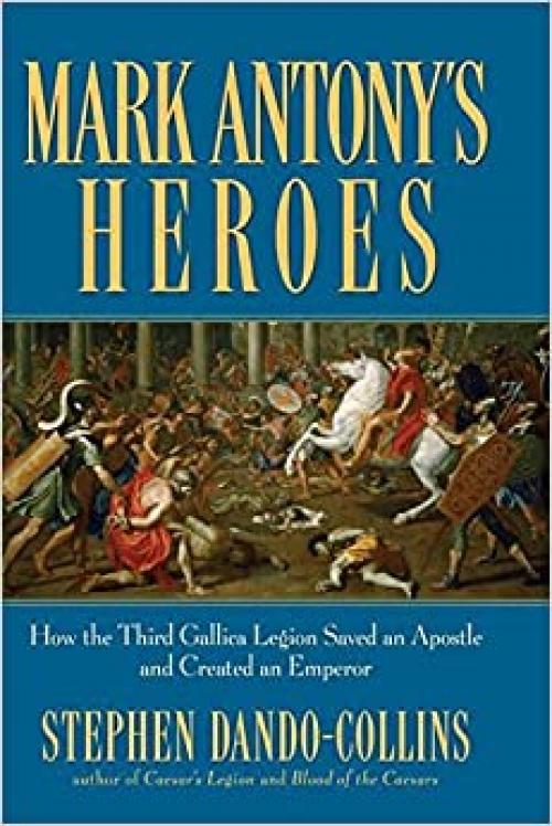 Mark Antony's Heroes: How the Third Gallica Legion Saved an Apostle and Created an Emperor