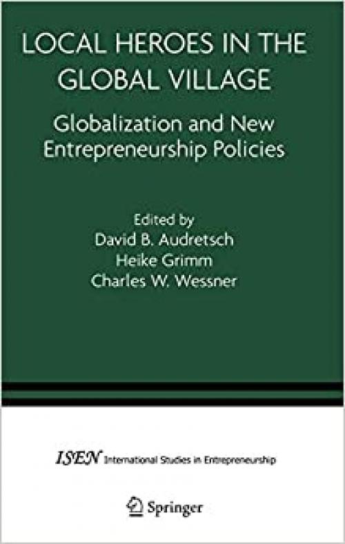 Local Heroes in the Global Village: Globalization and the New Entrepreneurship Policies (International Studies in Entrepreneurship (7))
