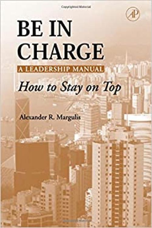 Be in Charge: A Leadership Manual: How to Stay on Top