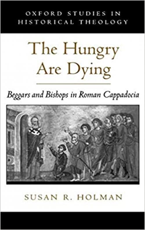 The Hungry Are Dying: Beggars and Bishops in Roman Cappadocia (Oxford Studies in Historical Theology)