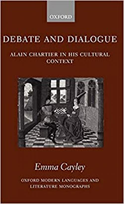 Debate and Dialogue: Alain Chartier in His Cultural Context (Oxford Modern Languages and Literature Monographs)