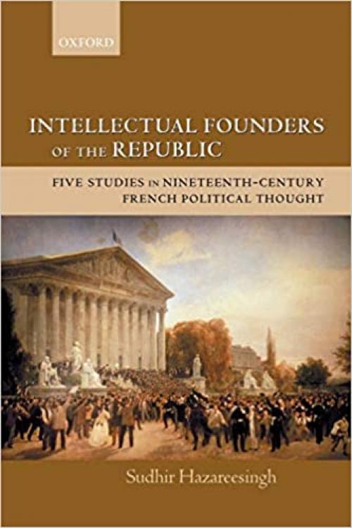 Intellectual Founders of the Republic: Five Studies in Nineteenth-Century French Republican Political Thought