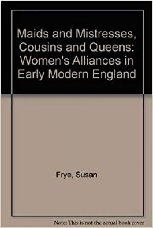 Maids and Mistresses, Cousins and Queens: Women's Alliances in Early Modern England
