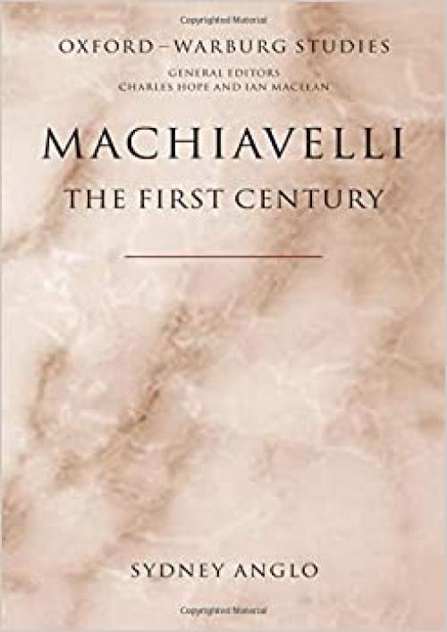 Machiavelli - The First Century: Studies in Enthusiasm, Hostility, and Irrelevance (Oxford-Warburg Studies)