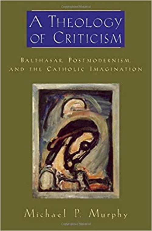 A Theology of Criticism: Balthasar, Postmodernism, and the Catholic Imagination (AAR Academy Series)