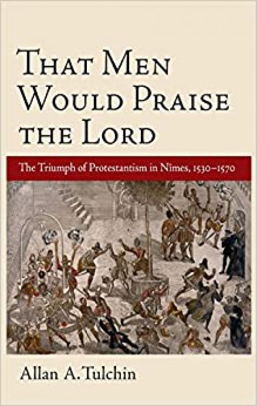 That Men Would Praise the Lord: The Triumph of Protestantism in Nimes, 1530-1570