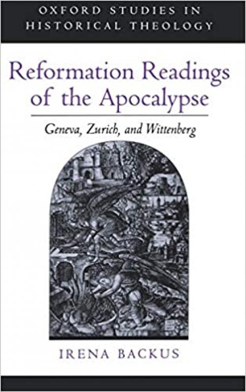 Reformation Readings of the Apocalypse: Geneva, Zurich, and Wittenberg (Oxford Studies in Historical Theology)