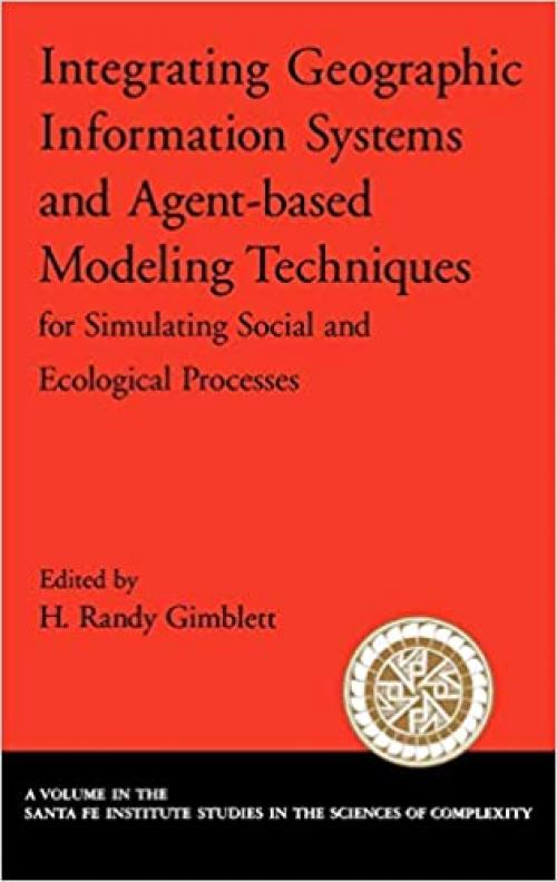 Integrating Geographic Information Systems and Agent-Based Modeling Techniques for Simulating Social and Ecological Processes (Santa Fe Institute Studies on the Sciences of Complexity)