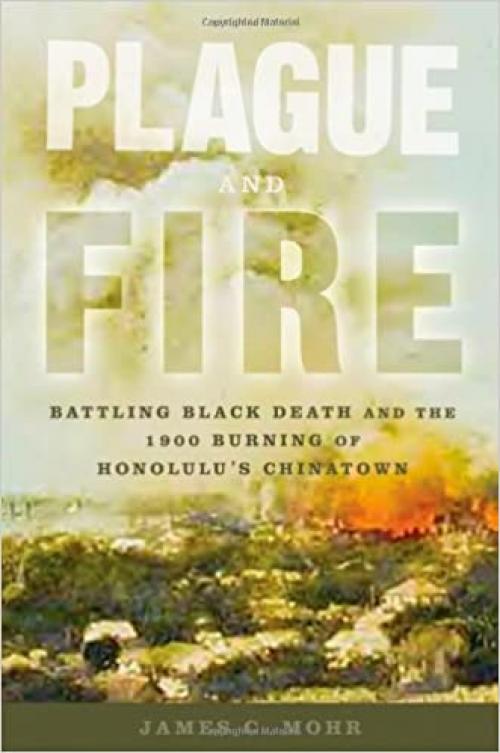 Plague and Fire: Battling Black Death and the 1900 Burning of Honolulu's Chinatown