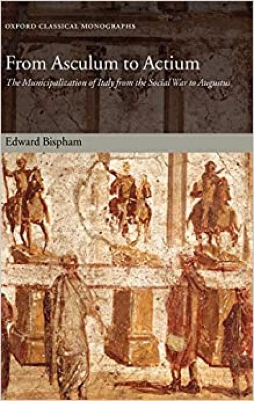 From Asculum to Actium: The Municipalization of Italy from the Social War to Augustus (Oxford Classical Monographs)
