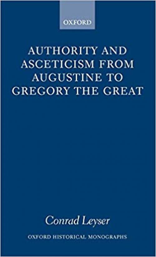 Authority and Asceticism from Augustine to Gregory the Great (Oxford Historical Monographs)