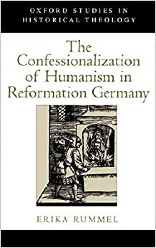 The Confessionalization of Humanism in Reformation Germany (Oxford Studies in Historical Theology)