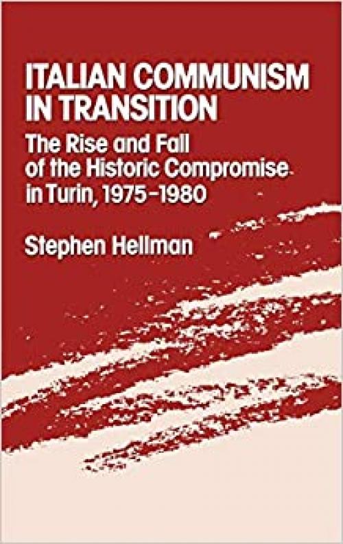 ITALIAN COMMUNISM IN TRANSITION: The Rise and Fall of the Historic Compromise in Turin, 1975-1980