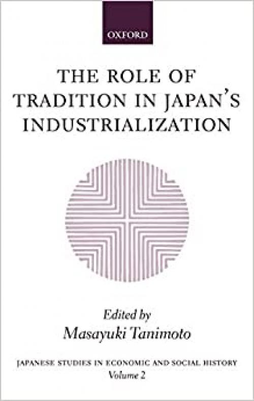 The Role of Tradition in Japan's Industrialization: Another Path to Industrialization (Japanese Studies in Economic and Social History)