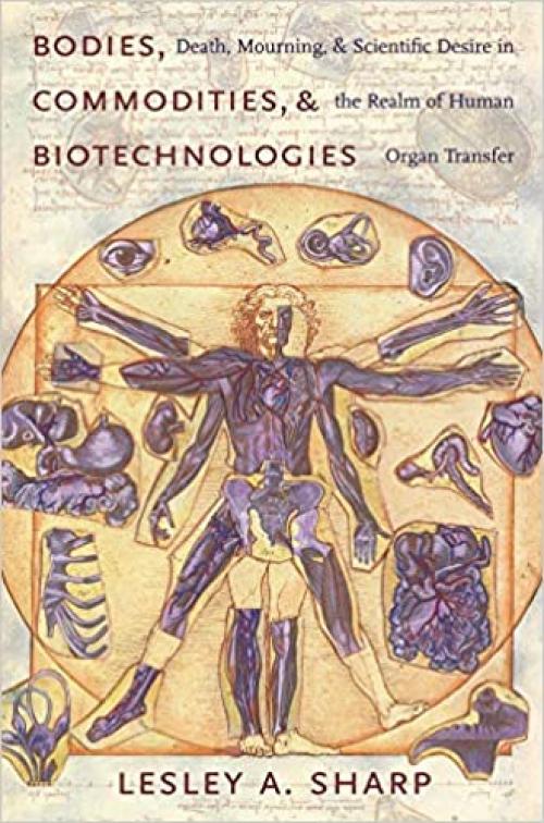 Bodies, Commodities, and Biotechnologies: Death, Mourning, and Scientific Desire in the Realm of Human Organ Transfer (Leonard Hastings Schoff Lectures)
