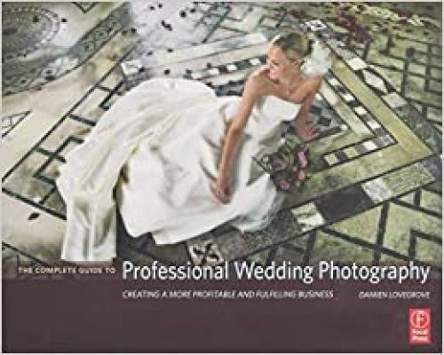 The Complete Guide to Professional Wedding Photography: Creating a more profitable and fulfilling business