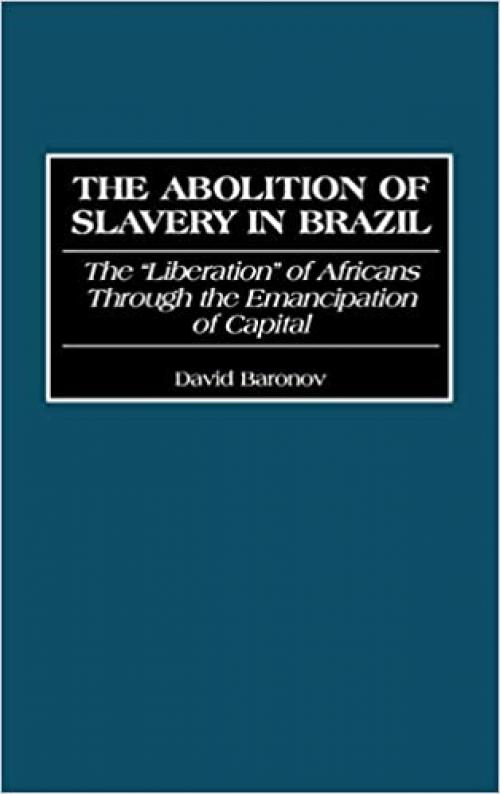 The Abolition of Slavery in Brazil: The Liberation of Africans Through the Emancipation of Capital (Contributions in Latin American Studies)