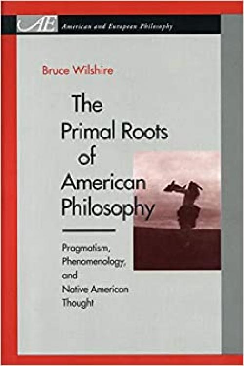The Primal Roots of American Philosophy: Pragmatism, Phenomenology, and Native American Thought