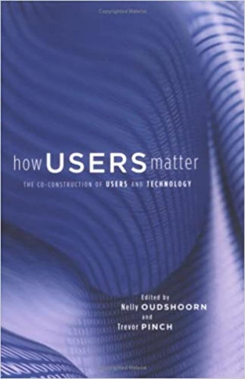How Users Matter: The Co-Construction of Users and Technology (Inside Technology)