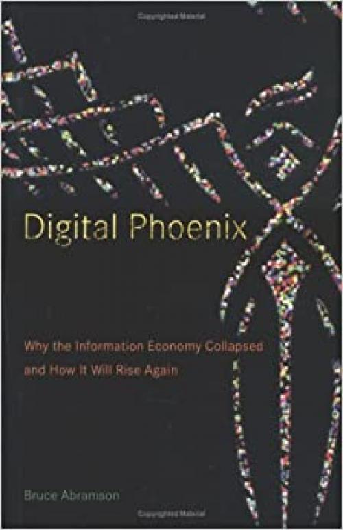 Digital Phoenix: Why the Information Economy Collapsed and How It Will Rise Again