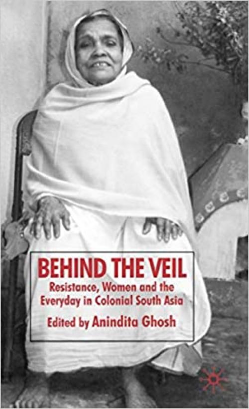 Behind the Veil: Resistance, Women and the Everyday in Colonial South Asia