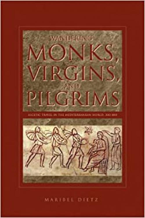Wandering Monks, Virgins, and Pilgrims: Ascetic Travel in the Mediterranean World, A.D. 300–800