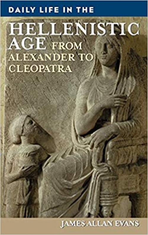 Daily Life in the Hellenistic Age: From Alexander to Cleopatra