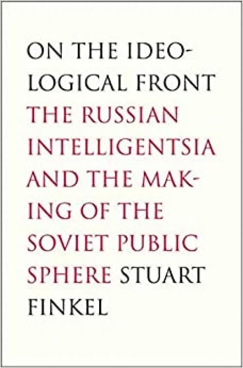 On the Ideological Front: The Russian Intelligentsia and the Making of the Soviet Public Sphere