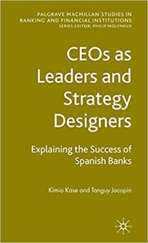 CEOs as Leaders and Strategy Designers: Explaining the Success of Spanish Banks (Palgrave Macmillan Studies in Banking and Financial Institutions)