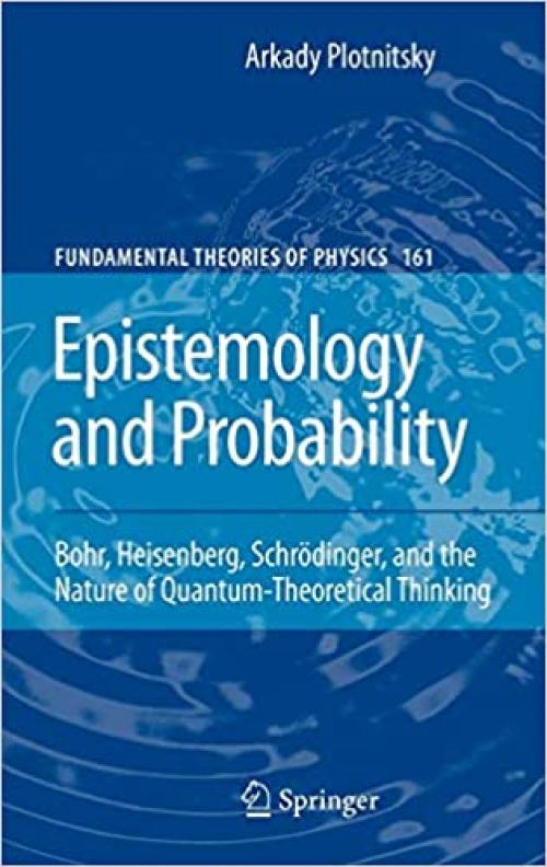 Epistemology and Probability: Bohr, Heisenberg, Schrödinger, and the Nature of Quantum-Theoretical Thinking (Fundamental Theories of Physics (161))