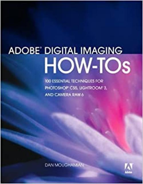 Adobe Digital Imaging How-Tos: 100 Essential Techniques for Photoshop CS5, Lightroom 3, and Camera Raw 6