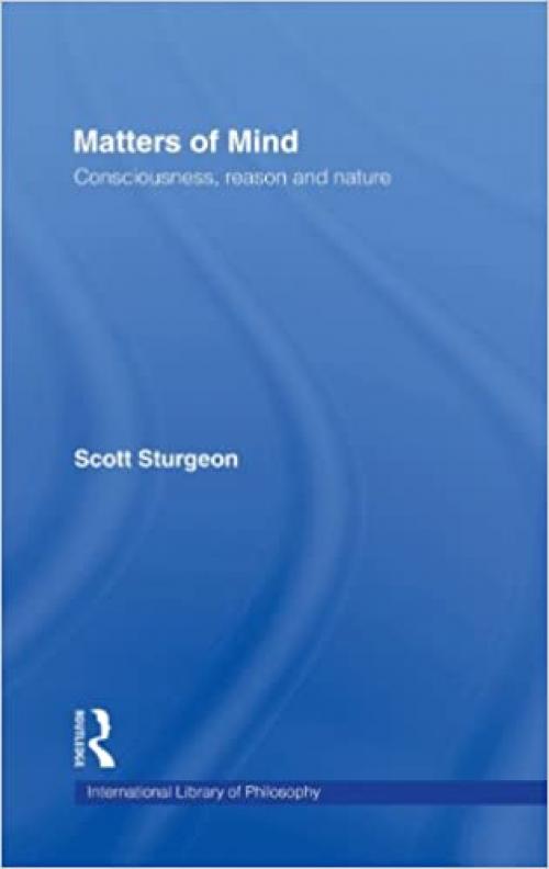 Matters of Mind: Consciousness, Reason and Nature (International Library of Philosophy)