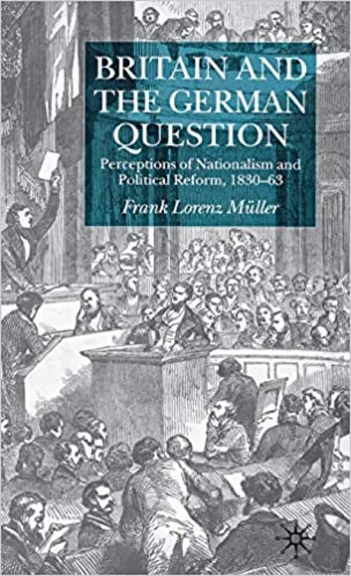 Britain and the German Question: Perceptions of Nationalism and Political Reform, 1830-1863