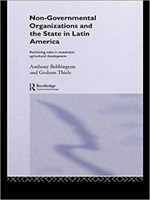 Non-Governmental Organizations and the State in Latin America: Rethinking Roles in Sustainable Agricultural Development (Non-Governmental Organizations series)
