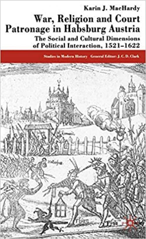 War, Religion and Court Patronage in Habsburg Austria: The Social and Cultural Dimensions of Political Interaction, 1521-1622