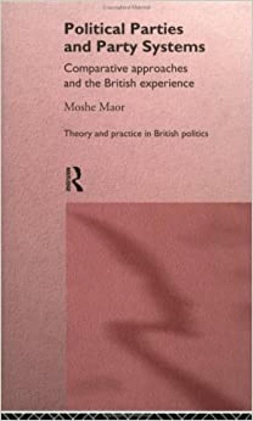 Political Parties and Party Systems: Comparative Approaches and the British Experience (Theory and Practice in British Politics)