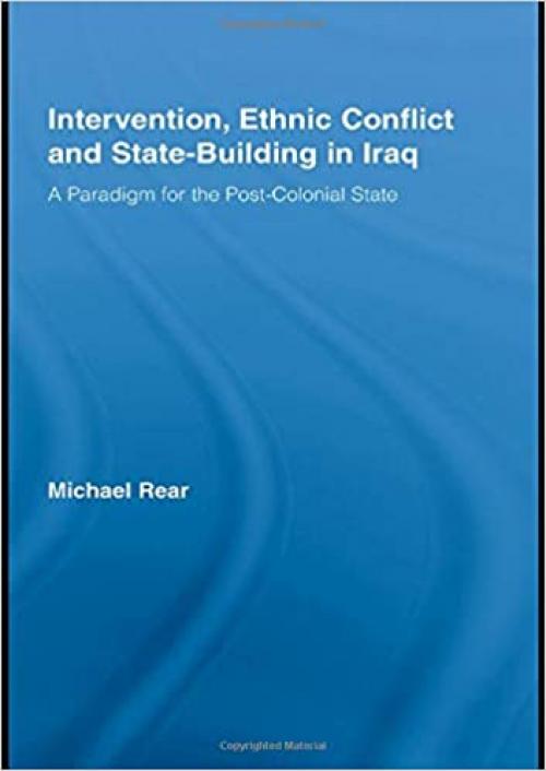 Intervention, Ethnic Conflict and State-Building in Iraq: A Paradigm for the Post-Colonial State (Studies in International Relations)
